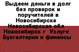 Выдаем деньги в долг без проверок и поручителей в Новосибирске - Новосибирская обл., Новосибирск г. Услуги » Бухгалтерия и финансы   